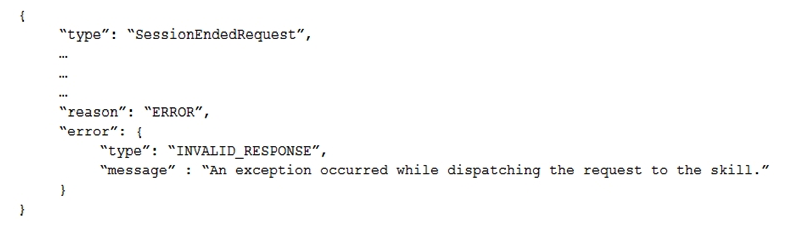An Alexa Skill Builder is developing a skill using AWS Lambda. When invoking the skill, Amazon Alexa responds  There was a problem with the requested skill's response.  The following message is displayed in Amazon CloudWatch Logs for the Lambda function.   Which of the following actions will resolve the problem? A)  Define a new intent named Unhandled in the skill interaction model and add an Unhandled intent handler to the Lambda function. Define a new intent named Unhandled in the skill interaction model and add an Unhandled intent handler to the Lambda function. B)  Add an . addErrorHandlers(<function>)  attribute to the SkillBuilder object and define a function to display detailed information about the error, then respond verbally to the user. Add an . addErrorHandlers(<function>)  attribute to the SkillBuilder object and define a function to display detailed information about the error, then respond verbally to the user. C)  Add an intent handler for the SessionEndedRequest intent to the Lambda function to display detailed information about the error. Add an intent handler for the SessionEndedRequest intent to the Lambda function to display detailed information about the error. D)  Add additional logic to the AMAZON.StopIntent handler in the Lambda function to display detailed information about the error. Add additional logic to the AMAZON.StopIntent handler in the Lambda function to display detailed information about the error.