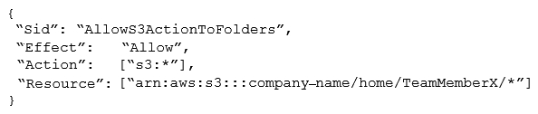 A development team consists of 10 team members. Similar to a home directory for each team member, the manager wants to grant access to user-specific folders in an Amazon S3 bucket. For the team member with the username  TeamMemberX , the snippet of the IAM policy looks like this:   Instead of creating distinct policies for each team member, what approach can be used to make this policy snippet generic for all team members? A)  Use IAM policy condition B)  Use IAM policy principal C)  Use IAM policy variables D)  Use IAM policy resource