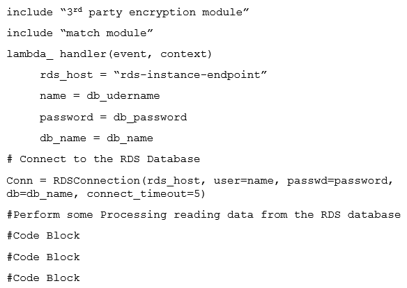 The Lambda function below is being called through an API using Amazon API Gateway. The average execution time for the Lambda function is about 1 second. The pseudocode for the Lambda function is as shown in the exhibit.   What two actions can be taken to improve the performance of this Lambda function without increasing the cost of the solution? (Select two.)  A)  Package only the modules the Lambda function requires B)  Use Amazon DynamoDB instead of Amazon RDS C)  Move the initialization of the variable Amazon RDS connection outside of the handler function D)  Implement custom database connection pooling with the Lambda function E)  Implement local caching of Amazon RDS data so Lambda can re-use the cache