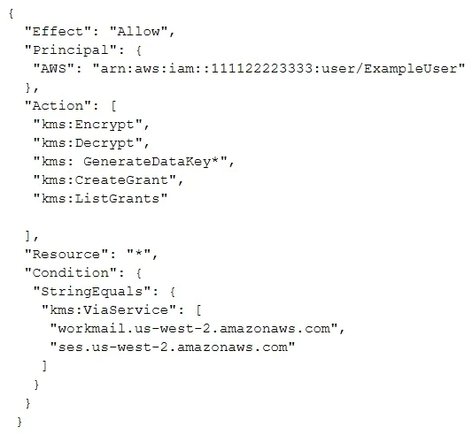 What is the function of the following AWS Key Management Service (KMS)  key policy attached to a customer master key (CMK) ?   A)  The Amazon WorkMail and Amazon SES services have delegated KMS encrypt and decrypt permissions to the ExampleUser principal in the 111122223333 account. B)  The ExampleUser principal can transparently encrypt and decrypt email exchanges specifically between ExampleUser and AWS. C)  The CMK is to be used for encrypting and decrypting only when the principal is ExampleUser and the request comes from WorkMail or SES in the specified region. D)  The key policy allows WorkMail or SES to encrypt or decrypt on behalf of the user for any CMK in the account.