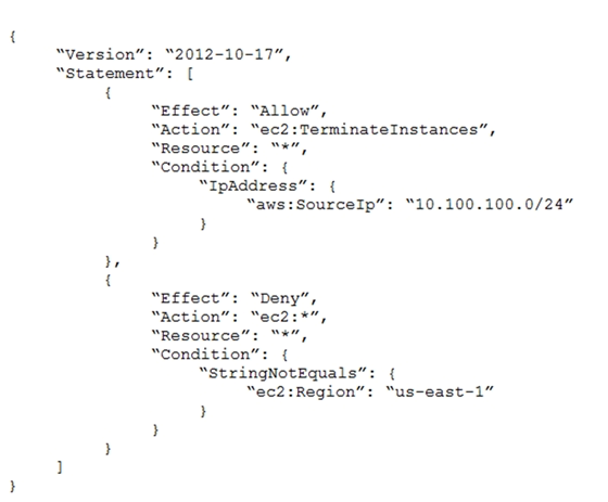 An Amazon EC2 administrator created the following policy associated with an IAM group containing several users:   What is the effect of this policy? A)  Users can terminate an EC2 instance in any AWS Region except us-east-1. B)  Users can terminate an EC2 instance with the IP address 10.100.100.1 in the us-east-1 Region. C)  Users can terminate an EC2 instance in the us-east-1 Region when the user's source IP is 10.100.100.254. D)  Users cannot terminate an EC2 instance in the us-east-1 Region when the user's source IP is 10.100.100.254.