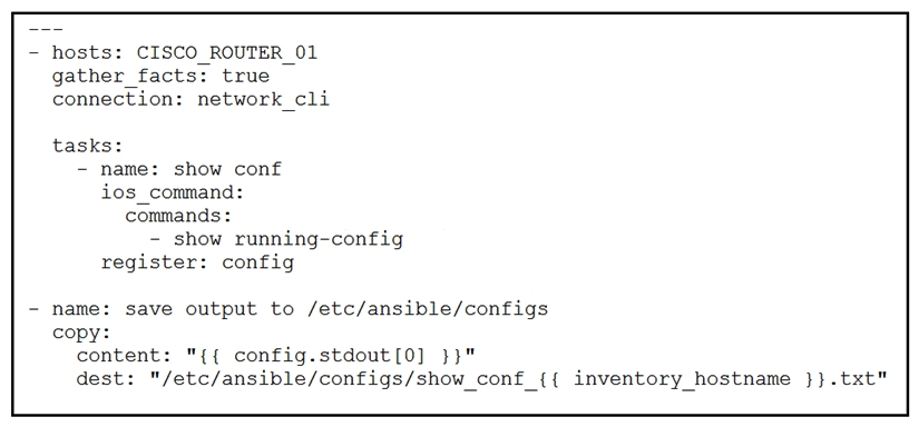 Refer to the exhibit.   What is the result of executing this Ansible playbook? A)  The playbook copies a new start-up configuration to CISCO_ROUTER_01 B)  The playbook copies a new running configuration to CISCO_ROUTER_01 C)  The playbook backs up the running configuration of CISCO_ROUTER_01 D)  The playbook backs up the start-up configuration of CISCO_ROUTER_01