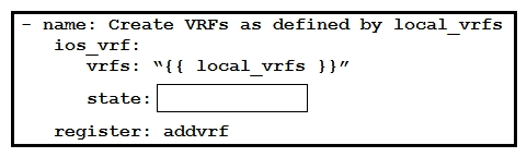   Refer to the exhibit. An engineer creates an Ansible playbook to configure VRF information using a local_vrfs variable. The code must be completed so that it can be tested. Which string completes the code? A)  present B)  up C)  on D)  active