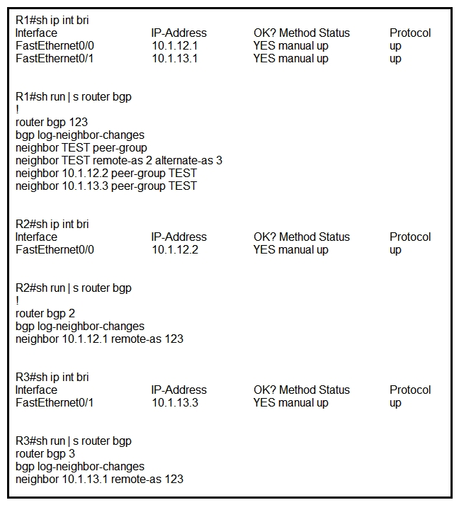   Refer to the exhibit. R1 is directly connected to R2 and R3. R1 is in BGP AS 123, R2 is in BGP AS 2, and R3 is in BGP AS 3. Assume that there is no connectivity issue between R1, R2 and R1, R3. Which result between BGP peers R1, R2 and R1, R3 is true? A)  The BGP session does not come up between R1 and R2 and between R1 and R3. B)  The BGP session comes up between R1 and R2 and between R1 and R3. C)  The BGP session comes up between R1 and R3, but not between R1 and R2. D)  The BGP session comes up between R1 and R2, but not between R1 and R3.