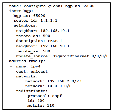   Refer to the exhibit. What is the result of the Ansible task? A)  It configures a Cisco IOS XR router with BGP AS65000 with two neighbors and redistributes OSPF into BGP. B)  It validates the BGP configuration on a Cisco IOS XR router, but it is a read-only module and cannot modify the configuration on the router. C)  It validates the BGP configuration on a Cisco IOS XE router, but it is a check mode-only network module and cannot modify the configuration on the router. D)  It configures a Cisco IOS router with BGP on AS500 and redistributes OSPF into BGP.