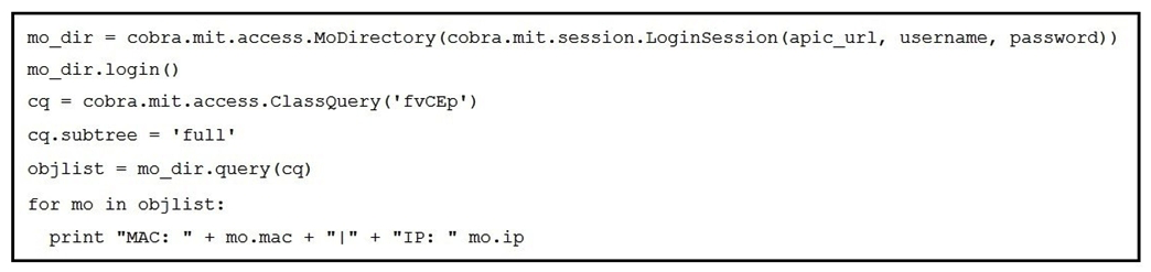 Refer to the exhibit.   Which action does the execution of this ACI Cobra Python code perform? A)  It prints all LLDP neighbor MAC and IP addresses. B)  It prints all Cisco Discovery Protocol neighbor MAC and IP addresses. C)  It prints all endpoint MAC and IP addresses. D)  It prints all APIC MAC and IP addresses.