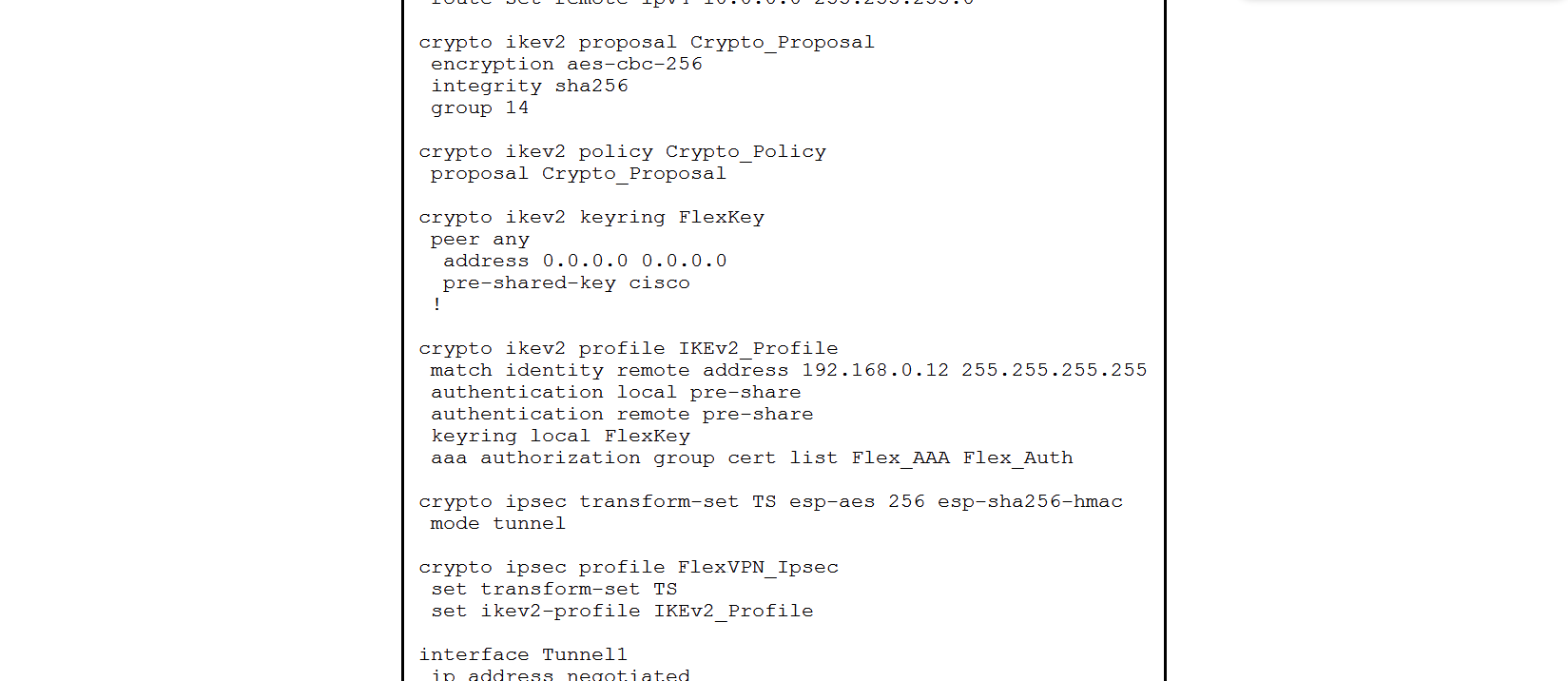   Refer to the exhibit. The VPN tunnel between the FlexVPN spoke and FlexVPN hub 192.168.0.12 is failing. What should be done to correct this issue? A)  Add the address 192.168.0.12 255.255.255.255 command to the keyring configuration. Add the address 192.168.0.12 255.255.255.255 command to the keyring configuration. B)  Add the match fvrf any command to the IKEv2 policy. match fvrf any command to the IKEv2 policy. C)  Add the aaa authorization group psk list Flex_AAA Flex_Auth command to the IKEv2 profile configuration. aaa authorization group psk list Flex_AAA Flex_Auth command to the IKEv2 profile configuration. D)  Add the tunnel mode gre ip command to the tunnel configuration. tunnel mode gre ip command to the tunnel configuration.