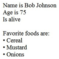 Refer to the exhibit.   What is the JSON syntax that is formed from the data? A)  {Name: Bob Johnson, Age: 75, Alive: true, Favorite Foods: [Cereal, Mustard, Onions]} B)  { Name :  Bob Johnson ,  Age : 75,  Alive : true,  Favorite Foods : [ Cereal ,  Mustard ,  Onions ]} C)  {'Name': 'Bob Johnson', 'Age': 75, 'Alive': True, 'Favorite Foods': 'Cereal', 'Mustard', 'Onions'} D)  { Name :  Bob Johnson ,  Age : Seventyfive,  Alive : true,  Favorite Foods : [ Cereal ,  Mustard ,  Onions ]}