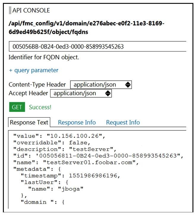   Refer to the exhibit. Which API call does an engineer use to delete the FQDN object? A)  DELETE /api/fmc_config/v1/domain/e276abec-e0f2-11e3-8169-6d9ed49b625f B)  DELETE /api/fmc_config/v1/domain/e276abec-e0f2-11e3-8169-6d9ed49b625f/object/fqdns/005056BB-0B24-0ed3-0000-858993545263 C)  DELETE /api/fmc_config/v1/domain?id=e276abec-e0f2-11e3-8169-6d9ed49b625f D)  DELETE /api/fmc_config/v1/domain/e276abec-e0f2-11e3-8169-6d9ed49b625f/object/fqdns?id=005056BB-0B24-0ed3-0000-858993545263
