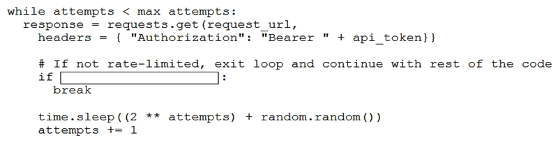   Refer to the exhibit. Which code snippet completes this code to handle API rate-limit? A)  response.status_code == 429 B)  response.status_code != 408 C)  response.status != 408 D)  response.status_code != 429