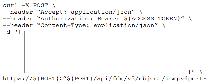     Refer to the exhibits which show the documentation associated with the create port object API call in Cisco Firepower Threat Defense, and a cURL command. Which data payload completes the cURL command to run the API call? A)   icmpv4Type :  ANY ,  name :  string ,  type :  icmpv4portobject  B)   description :  This is an ICMP Echo ,  icmpv4Code :  8 ,  icmpv4Type :  Echo ,  isSystemDefined : true,  name :  ICMP Echo ,  version :  2.2  C)   description :  string ,  icmpv4Code :  ANY_IPV4 ,  id :  string ,  isSystemDefined :  string ,  type :  icmpv4portobject ,  version :  string  D)   icmpv4Type : null,