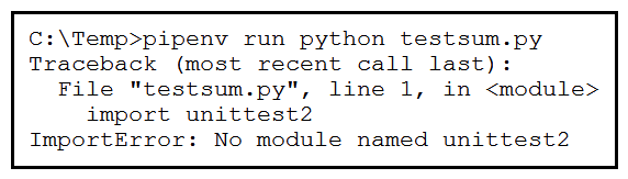   Refer to the exhibit. Pipenv is used to manage dependencies. The test runs successfully on a local environment. What is the reason for the error when running the test on a CI/CD pipeline? A)  All the unit tests in testsum.py failed. B)  Pytest did not detect any functions that start with 'test_'. C)  The pipfile in the local environment was not pushed to the remote repository. D)  Nose2 was not used as the test runner.