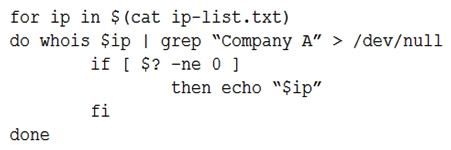 An analyst is trying to determine which public IP addresses are managed by Company A, but the script is not working correctly.   Which of the following explains what is wrong with the script? A)  $(cat ip-list.txt)  should be changed to `cat ip-list.txt` in the for statement. $(cat ip-list.txt)  should be changed to `cat ip-list.txt` in the for statement. B)  The for should be changed to while in the loop. The while in the loop. C)  The > should be changed to 2> in the do statement. > 2> do statement. D)  The -ne flag should be changed to -eq in the if statement. -ne flag should be changed to -eq if
