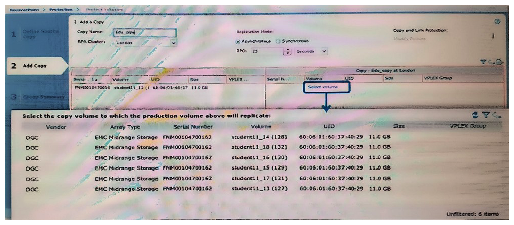   A storage administrator is creating a Consistency Group using Unisphere on RecoverPoint/EX. After defining the production volume and Journal, the next step is to select the copy volume. Based on the exhibit, what determines the volume size displayed by the wizard as a choice of copy volumes? A)  Volumes that are created on the selected array and masked to the backup host B)  Volumes that are the same size and attached to the selected write splitter C)  Volumes that are masked to the selected cluster and the same size or larger than production D)  Any volume that is provisioned to the selected cluster from the same array type as production