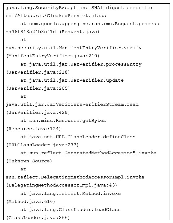 You deploy your custom Java application to Google App Engine. It fails to deploy and gives you the following stack trace. What should you do?   A)  Upload missing JAR files and redeploy your application. B)  Digitally sign all of your JAR files and redeploy your application C)  Recompile the CLoakedServlet class using and MD5 hash instead of SHA1