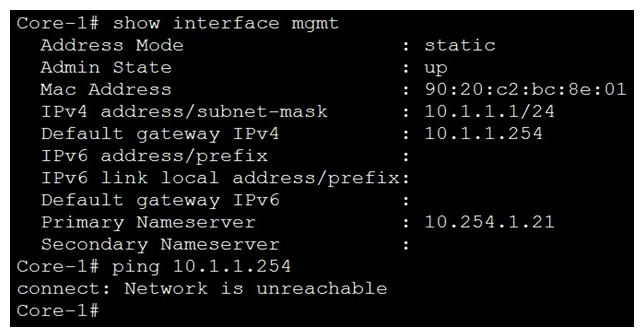 Refer to the exhibit.   What change on Core-1 will result in a successful ping to 10.1.1.254 from the management interface? A)  Use the command ping 10.1.1.254 vrf mgmt Use the command ping 10.1.1.254 vrf mgmt B)  Use the command ping 10.1.1.254/24 ping 10.1.1.254/24 C)  Change the Core-1 management address to 10.1.1.1/25 first Change the Core-1 management address to 10.1.1.1/25 first D)  The destination 10.1.1.254 requires configuring a static route The destination 10.1.1.254 requires configuring a static route