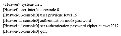   Refer to the configuration output. The administrator configured the device using the commands in the configuration output. Regarding these commands, which statement is false? A)  The administrator wishes to enable management through the console interface. B)  Following configuration, the administrator cannot manage the device remotely. C)  A user that logs-in through the console interface is assigned the highest privilege level. D)  The password of a user logged in through console is 'cipher huawei2012'.