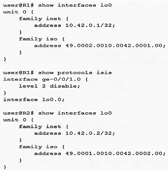 Click the Exhibit button.   Referring to the exhibit, which configuration change is needed for an IS-IS Level 1 adjacency between R1 and R2? A)  Configure the lo0 family ISO address 49.0002.0010.0042.0002.00 on R2 B)  Configure the lo0 family ISO address 49.0002.0010.0042.0002.00 on R1 C)  Enable Level 2 on R1's ge-0/0/1 interface D)  Disable Level 2 on R2's ge-0/0/1 interface
