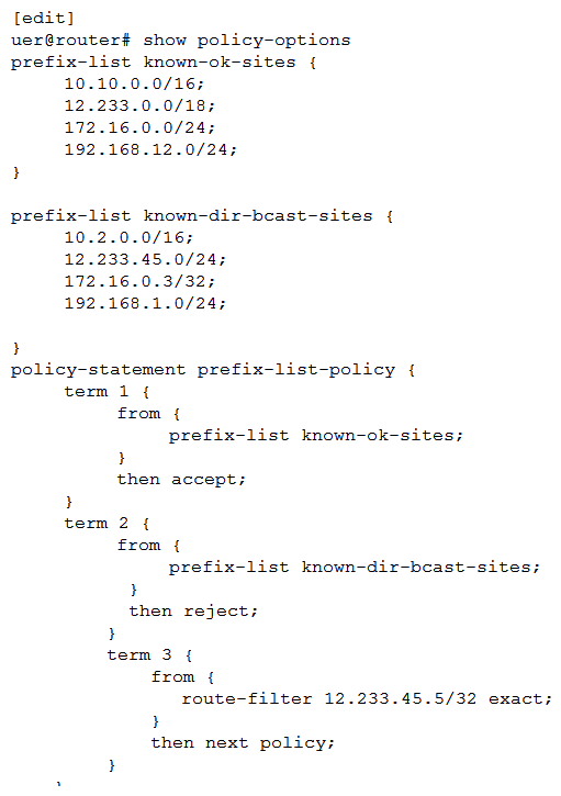 Click the Exhibit button.   The policy shown in the exhibit is applied as an export policy to your BGP neighborship. Which action will be taken for route 12.233.45.5? A)  It will rejected by term 2 . It will rejected by term 2 . B)  It will be accepted by term 1 . It will be accepted by term 1 C)  It will be accepted by the default policy. D)  It will be evaluated by the next policy.