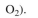 Aerobic growth of S. cerevisiae on ethanol is simply described by the following overall reaction:    a. Determine the coefficients a, b, c, and d, where RQ = 0.66. b. Determine the biomass yield coefficient,    and oxygen yield coefficient,       