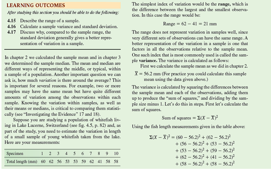 When we introduced the sample mean, we pointed out how it is an estimate of the actual, or true, population mean. A second sample from a population would probably have a different sample mean and a third sample would have yet another. How close is a given sample mean to the true population mean The answer to this question will depend on two factors: the variation within the population and the number of observations or measurements in our sample from the population. Here, we will begin to build a way of representing the precision of a given estimate of a population mean. Our first step will be to calculate a statistic called the standard error of the mean, usually called the standard error,     . The standard error is calculated from the sample variance (see chapter 4, p. 88) and the sample size as follows:          For a concrete example, let's use the body length measurements for a sample of loach minnows, Tiaroga cobitis, from a tributary of the San Francisco River in southwestern New Mexico. Suppose you are comparing the body sizes of loach minnows in populations exposed to predation by flathead catfish, an introduced species, to populations not exposed to predation by this introduced fish. To do so you need to estimate body sizes in several populations. Your sample from the San Francisco River was:     Now, let's consider the hypothetical situation in which we obtained a sample of loach minnows from another study site on the Gila River. This second sample happened to yield the same sample mean and the same standard deviation. However, instead of 10 loach minnows, this second sample included 50 loach minnows. The standard error calculated from this sample is:             Notice that because there were more minnows in this second sample, the size of the standard error is considerably smaller. In other words, our second sample mean is a more precise estimate of the true population mean. This is shown in the form of a graph in figure 1. In figure 1 a the points indicate the sample means for our two samples and the vertical bars, above and below the points, are plus and minus one standard error. The same statistics are plotted in figure 1 b as a bar graph and only the upper standard error bar is shown, which is a common way to plot such data. In either case, the smaller standard error around the sample mean for the Gila River indicates that our estimate of the mean length of loach minnows in the population is more precise there than for the population in the San Francisco River. In Investigating the Evidence 15 (see p. 345) we will use the standard error to derive a more quantitative expression of precision called the confidence interval.      When sampling a population to estimate a population mean, why, from a statistical perspective, is it always better to have a larger sample size