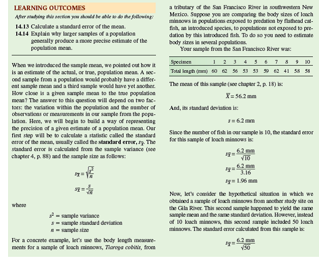 The question we consider now is how to represent variation in samples drawn from populations in which measurements or observations do not have normal distributions. When analyzing normally distributed measurements, depending on our purpose, we can estimate and represent variation using the range, variance, standard deviation, standard error, or 95% confidence interval. However, most of these indices of variation are not appropriate for non-normal distributions.  To help us consider how to represent variation when analyzing non-normal distributions, let's return to a sample of mayfly nymphs that we considered in Investigating the Evidence 3 of chapter 3 ( table 1 ). Suppose you are studying the recovery of this population following disturbance by a flash flood. The sample was taken from the south fork of Tesuque Creek, New Mexico, a high mountain stream of the southern Rocky Mountains. This fork had flooded 1 year before the sample was taken.              In Investigating the Evidence 3, we determined the median density of B. bicaudatus in the disturbed fork ( table 1 ) as: Sample median = 4 + 5 = 4.5 B. bicaudatus per 0.1 m 2 quadrat The median density of B. bicaudatus in the undisturbed fork ( table 2) is: Sample median = 38 + 42 = 40 B. bicaudatus per 0.1 m 2 quadrat  The median indicates that the density of B. bicaudatus is 10 times higher in the undisturbed fork. Now, how can we represent the variation around these medians One common method to represent variation in cases such as these is to divide the samples into four equal parts, called quartiles, and use the range of measurements between the upper bound of the lowest quartile and the lower bound of the highest quartile. This representation of variation in a sample is called the interquartile range.  In table 3 , the data in tables 1 and 2 have been divided into quartiles with different colors:     Notice that the interquartile range for the undisturbed fork is from 32 to 58; for the disturbed fork, the interquartile range is 2 to 8. Notice that 50% of the quadrat counts in each sample fall within this range. The medians and interquartile ranges for each of the populations are plotted in figure 1 , which shows that they do not overlap. However, is there a statistically significant difference in density in the two stream forks To answer that question, we will need a method for comparing samples that does not assume a normal distribution. We will make that comparison in chapter 21.      Why are the standard error bars around the mean (see p. 314) always symmetrical    