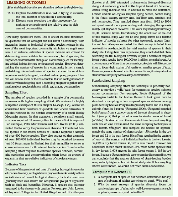 In chapter 6 (see p. 136) we considered the number of samples necessary to obtain a reasonably precise estimate of the number of species in two simple communities. In chapter 16 (see p. 359) we reconsidered the same question in relation to very complex communities, concluding that, in some situations, the sampling efforts required for precise estimates of the number of species must be intense. In general, the sample size necessary to detect statistically significant differences, or effects, increases with the variation of the system under study. Here we consider another question, What determines sample size  Another way of putting this question is, What is a replicate observation or measurement          For small-scale studies, the answers to these questions are clear. For instance, in laboratory studies of the running performance of an animal species, or the photosynthetic rate of a plant species, the number of individuals measured would determine sample size. In an experimental field study of the effects of nitrogen availability on plant diversity, the number of field plots in which the investigator manipulated soil nitrogen would determine sample size. However, the answers to these questions may not be as obvious, as ecologists begin to address larger-scale ecological problems. For example, in chapter 21, we compared the standing stocks of detritus in two streams (see p. 466), one that drained a deciduous forest and one that drained a coniferous forest, and found significant differences between the two streams. In that comparison, the number of measurements of detritus standing stock in each stream, which was 7, determined the sample size.      However, based on the comparison of the two study streams, can we conclude that streams draining conifer forests, in general, contain higher standing stocks of detritus compared to deciduous forest streams We cannot reach such a general conclusion. Why not The basic reason is that the study outlined in chapter 21 included only one stream draining each type of forest. In other words, relative to the general relationship between type of forest and amount of detritus in associated streams, our sample size was one. Even if we made 100 measurements of detritus in the two study streams and, as a consequence, obtained very precise estimates of the amount of detritus that each held, the sample size relative to the broader question would still be one stream of each type.  How do we increase sample size for such a study To do so we would need to locate and study several streams associated with deciduous forests and coniferous forests. Ideally, we would sample beyond a particular landscape and include streams in several landscapes throughout a region. The number of different streams of each type that we sampled within the region would determine the sample size. To make statements beyond the regional scale, we would need to sample several regions within a continent. The requirements of ecological research at very large scales soon taxes the limited resources of any single investigator or team of investigators. As a consequence, ecologists studying at large spatial scales increasingly turn to computer-based systems for data gathering and analysis, a topic discussed in the Applications section. Another way to increase our ability to make inferences is to utilize information gathered and published by other research teams. Doing so puts local and regional studies in broader contexts. In chapter 23, we discuss some approaches to searching this literature (p. 520).     How might whole-earth scale, global ecology be affected by sample size considerations