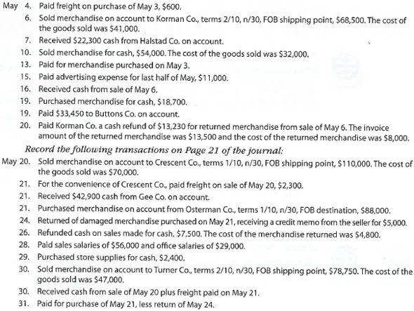 Palisade Creek Co. is a merchandising business that uses the perpetual inventory system. The account balances for Palisade Creek as of May 1, 2018 (unless otherwise indicated), are as follows:   During May, the last month of the fiscal year, the following transactions were completed:     Instructions 1. Enter the balances of each of the accounts in the appropriate balance column of a four-column account. Write Balance in the item section, and place a check mark   in the Posting Reference column. Journalize the transactions for July, starting on Page 20 of the journal. 2. Post the journal to the general ledger, extending the month-end balances to the appropriate balance columns after all posting is completed. In this problem, you are not required to update or post to the accounts receivable and accounts payable subsidiary ledgers. 3. Prepare an unadjusted trial balance. 4. At the end of May, the following adjustment data were assembled. Analyze and use these data to complete (5) and (6).   5. (Optional) Enter the unadjusted trial balance on a 10-column end-of-period spreadsheet (work sheet), and complete the spreadsheet. 6. Journalize and post the adjusting entries. Record the adjusting entries on Page 22 of the journal. 7. Prepare an adjusted trial balance. 8. Prepare an income statement, a retained earnings statement, and a balance sheet. 9. Prepare and post the closing entries. Record the closing entries on Page 23 of the journal. Indicate closed accounts by inserting a line in both the Balance columns opposite the closing entry. Insert the new balance in the retained earnings account. 10. Prepare a post-closing trial balance.<div style=padding-top: 35px> 