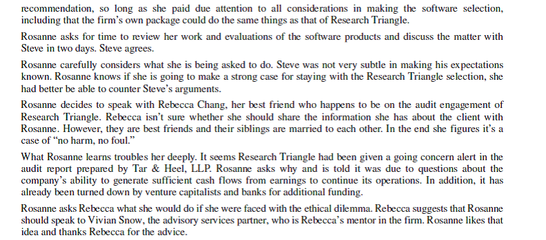 Research Triangle Software Innovations (a GVV case)     Questions 1. What are the ethical issues in this case? Discuss the obligations of Tar Heel to its stakeholders. 2. Characterize the kind of leadership demonstrated by Steve Michaels. 3. Evaluate moral intensity issues and how they might influence the actions and decisions of Rosanne. 4. Assume Rosanne decides to speak to her mentor. From past experience, she knows Vivian is a team player and has always encouraged Rosanne to do the same. Consider the following, if you were in Rosanne's position, in developing a plan to give voice to your values. • What is at stake for the key parties, including those who disagree with you? • What are the likely objections or pushback from Vivian and others? • How will you counter those positions? Are there any levers you can use to influence those who disagree with you? • What is your most powerful and persuasive response to the reasons and rationalizations you need to address?<div style=padding-top: 35px> 