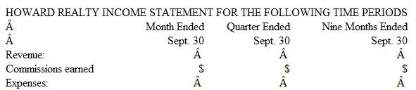 Interim Financial Statements Howard Realty adjusts its accounts monthly but closes them only at the end of the calendar year. Below are the adjusted balances of the revenue and expense accounts at September 30 of the current year and at the ends of two earlier months:     Instructions  a. Prepare a three-column income statement, showing net income for three separate time periods, all of which end on September 30. Use the format illustrated below. Show supporting computations for the amounts of revenue in the first two columns.     b. Briefly explain how you determined the dollar amounts for each of the three time periods. Would you apply the same process to the balances in Howard's balance sheet accounts? Explain. c. Assume that Howard adjusts and closes its accounts at the end of each month. Briefly explain how you then would determine the revenue and expenses that would appear in each of the three columns of the income statement prepared in part a.