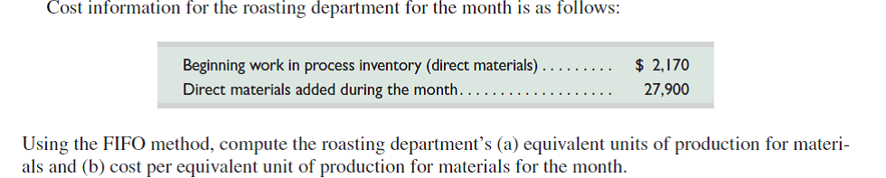 Refer to QS 20-21. Using the FIFO method, assign direct materials costs to the roasting department's output-specifically, the units transferred out to the mixing department and the units that remain in process in the roasting department at month-end. REFERENCE: QS 20-21 BOGO Inc. has two sequential processing departments, roasting and mixing. At the beginning of the month, the roasting department has 2,000 units in inventory, 70% complete as to materials. During the month, the roasting department started 18,000 units. At the end of the month, the roasting department had 3,000 units in ending inventory, 80% complete as to materials.