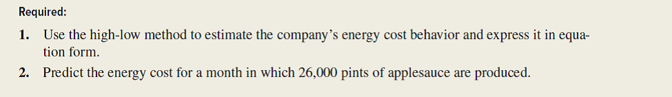 Refer to the data in the preceding exercise. Required: 1. Draw a scatter diagram and graph the company's energy cost behavior using the visual-fit method. 2. Predict the energy cost for a month in which 26,000 pints of applesauce are produced. 3. What peculiarity is apparent from the scatter diagram? What should the cost analyst do?