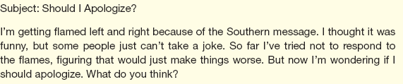 Three days ago, one of your subordinates forwarded to everyone in the office a bit of e-mail humor he'd received from a friend. Titled You know you're Southern when..., the message poked fun at Southern speech, attitudes, and lifestyles. Today you get this message from your subordinate:     Answer the message.