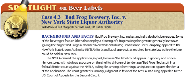    In the Language of the Court  Jon O. NEWMAN, Circuit Judge: * * * * * * * To support its asserted power to ban Bad Frog's labels [NYSLA advances] * * * the State's interest in protecting children from vulgar and profane advertising * * *. [This interest is] substantial * * *. States have a compelling interest in protecting the physical and psychological wellbeing of minors * * *. [Emphasis added.] * * *  * * * * NYSLA endeavors to advance the state interest in preventing exposure of children to vulgar displays by taking only the limited step of barring such displays from the labels of alcoholic beverages. In view of the wide currency of vulgar displays throughout contemporary society, including comic books targeted directly at children, barring such displays from labels for alcoholic beverages cannot realistically be expected to reduce children's exposure to such displays to any significant degree. [Emphasis added.] * * * If New York decides to make a substantial effort to insulate children from vulgar displays in some significant sphere of activity, at least with respect to materials likely to be seen by children, NYSLA's label prohibition might well be found to make a justifiable contribution to the material advancement of such an effort, but its currently isolated response to the perceived problem, applicable only to labels on a product that children cannot purchase, does not suffice. * * * A state must demonstrate that its commercial speech limitation is part of a substantial effort to advance a valid state interest, not merely the removal of a few grains of offensive sand from a beach of vulgarity.  * * * * * * * Even if we were to assume that the state materially advances its asserted interest by shielding children from viewing the Bad Frog labels, it is plainly excessive to prohibit the labels from all use, including placement on bottles displayed in bars and taverns where parental supervision of children is to be expected. Moreover, to whatever extent NYSLA is concerned that children will be harmfully exposed to the Bad Frog labels when wandering without parental supervision around grocery and convenience stores where beer is sold, that concern could be less intrusively dealt with by placing restrictions on the permissible locations where the appellant's products may be displayed within such stores.  Decision and Remedy The U.S. Court of Appeals for the Second Circuit reversed the judgment of the district court and remanded the case for the entry of a judgment in favor of Bad Frog. The NYSLA's ban on the use of the labels lacked a reasonable fit with the state's interest in shielding minors from vulgarity. In addition, the NYSLA had not adequately considered alternatives to the ban.  WHAT IF THE FA CTS WERE DIFFERENT? If Bad Frog had sought to use the offensive label to market toys instead of beer, would the court's ruling likely have been the same? Why or why not?  The legal environment dimension Whose interests are advanced by the banning of certain types of advertising?