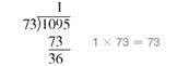 Divide this. (See Examples.)      Dividing Whole Numbers      To divide 1095 baseball cards evenly among 73 collectors, divide 1095 by 73 as follows.     Since 73 is larger than 1 or 10, but smaller than 109, begin by dividing 73 into 109. There is one 73 in 109, so place 1 over the digit 9 in the dividend as shown. Then multiply 1 and 73.     Subtract 73 from 109 to get 36. The next step is to bring down the 5 from the dividend, placing it next to the remainder 36. This gives the number 365. The divisor, 73, is then divided into 365 with a result of 5, which is placed to the right of the 1 in the quotient. Since 73 divides into 365 exactly 5 times, the final answer (quotient) is exactly 15.     Check the answer by multiplying.     Dividing with a Remainder in the Answer  Divide 126 by 24. Express the remainder in each of the three forms.   
