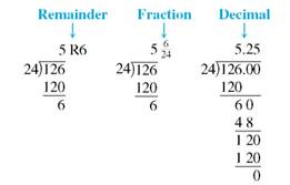 Divide this. (See Examples.)      Dividing Whole Numbers      To divide 1095 baseball cards evenly among 73 collectors, divide 1095 by 73 as follows.     Since 73 is larger than 1 or 10, but smaller than 109, begin by dividing 73 into 109. There is one 73 in 109, so place 1 over the digit 9 in the dividend as shown. Then multiply 1 and 73.     Subtract 73 from 109 to get 36. The next step is to bring down the 5 from the dividend, placing it next to the remainder 36. This gives the number 365. The divisor, 73, is then divided into 365 with a result of 5, which is placed to the right of the 1 in the quotient. Since 73 divides into 365 exactly 5 times, the final answer (quotient) is exactly 15.     Check the answer by multiplying.     Dividing with a Remainder in the Answer  Divide 126 by 24. Express the remainder in each of the three forms.   