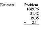 First use front-end rounding to estimate and then find the exact answer. (See Examples.) Adding Decimal Numbers Add 45.93 + 14.017 + 96.5432. SOLUTION First, align place values by lining up the decimal points. Although not required, you can add trailing zeros if you wish so that each number has the same number of digits to the right of the decimal point. Then, add from right to left. Adding Dollars Exam and Cents During a recent week, a manager made the following bank deposits to a business account: $1783.38, $4341.15, $2175.94, $896.23, and $2562.53. Use front-end rounding to estimate the total deposits and then find the total deposits. SOLUTION The total deposits for the week were $11,759.23, which is close to our estimate.