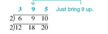 Find the least common denominator for this group of denominators using the method of prime numbers. (See Example.) 12, 18, 20, _____________ Finding the Least Common Denominator Use the method of prime numbers to find the least common denominator for and Quick TIP It does not matter which prime number you start with; the final list of prime numbers will be the same. SOLUTION First write the three denominators: 12 18 20 Begin by trying to divide the three denominators by the smallest prime number, 2. Write each quotient directly above the given denominator as follows. This way of writing the division is just a handy way of writing the separate problems , , and . Two of the new quotients, 6 and 10, can still be divided by 2, so perform the division again. Since 9 cannot be divided evenly by 2, just bring up the 9. None of the new quotients in the top row can be divided by 2, so try the next prime number, 3. The numbers 3 and 9 can be divided by 3, and one of the new quotients can still be divided by 3, so the division is performed again. Since none of the new quotients in the top row can be divided by 3, try the next prime number, 5. The number 5 can be used only once, as shown. Now that the top row contains only 1s, find the least common denominator by multiplying the prime numbers in the left column: 2 × 2 × 3 × 3 × 5 = 180.