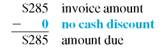 Solve for the amount of discount and the amount due on the following invoices. Round to the nearest cent. (See Examples.)  Using Proximo Dating  Find the amount due on an invoice of $782 for some Black and Decker Belgian waffle makers dated August 3, if terms are 1/10 prox. and the invoice is paid on September 4. SOLUTION  The last date on which the discount may be taken is September 10 ( 10 days after the end of August). September 4 is within the discount period, so the discount is earned. The 1% cash discount is computed on $782, the amount of the invoice. Subtract the discount ($782 ×.01 = $ 7.822 from the invoice amount to find the amount due.     Working with ROG Dating  Find the amount due to Sir Speedy on an invoice of $285 for printing services, with terms of 3/10 ROG, if the invoice is dated June 8, the goods are received June 18, and the invoice is paid June 30. SOLUTION  The last date to take the 3% cash discount is June 28, 10 days after June 18. Since the invoice is paid on June 30, 2 days after the last discount date, no cash discount may be taken. The entire amount of the invoice must be paid.     Understanding Extra Dating  An invoice from Wind Turbines Solar, Inc., is dated August 5, amounts to $8180, offers terms of 3/10-30 x, and is paid on September 12. Find the net payment. SOLUTION  Step 1 The last day to take the 3% cash discount is September 14 ( August 5 + 40 days = September 14 ). Since the invoice is paid on September 12, the 3% discount may be taken. Step 2 The 3% cash discount is computed on $8180, the amount of the invoice. The discount to be taken is $245.40. Step 3 Subtract the cash discount from the invoice amount to determine the amount of payment.       