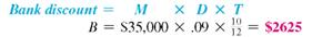 Find the discount to the nearest cent, then find the proceeds. (See Example.)  Finding Discount and Proceeds  Jim Peterson signs a simple discount note with a face or maturity value of $35,000 so that he can purchase a truck with plow for his snow removal business. The banker discounts the 10-month note at 9%. Find the amount of the discount and the proceeds. SOLUTION  Peterson does not receive $35,000 from the bank-that is the amount he must repay when the loan matures. Use M = $35,000, D = 9%, and     in the formula B = MDT to find the discount, which is the interest that must be paid at maturity.     The discount of $2625 is the interest charge on the loan. The proceeds that Peterson actually receives when making the loan is found using P = M ? B.     Peterson signs the discount note with a face value of $35,000, but receives $32,375. Ten months later he must pay $35,000 to the bank. The difference is interest.   
