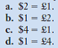 A meal at a McDonald's restaurant in New York costs $8. The identical meal at a McDonald's restaurant in costs £4. According to the purchasing-power-parity theory of exchange rates, the exchange rate between U.S. dollars and British pounds should tend to move toward:  <div style=padding-top: 35px> 