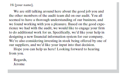 Assume that you are a partner of Black and White, CPAs. During the last year, you were part of the team that audited Parker and Smith, Inc., a small publicly held company. The audit went quite well, and the client had high praise for the work done by you and the other members of the audit team. One day six months after the completion of the audit, you receive this email from Jerome Parker, president of Parker and Smith:     Write a letter to Mr. Parker in response to his email. Remember that you want to maintain a good working relationship with Parker and Smith. You also want to maintain proper professional and ethical standards.