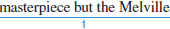 Identify the sentence-skills mistakes at the underlined spots in the paragraph that follows. From the box below, choose the letter that describes each mistake and write it in the space provided. The same mistake may appear more than once. a. fragment B) run-on C) faulty parallelism D) missing apostrophe E) missing quotation mark F) missing comma between two complete thoughts G) missing comma after introductory words H) misspelled word Billy Budd, Sailor Herman Melville's novel Moby Dick is his book that most students know best is Billy Budd. While he is serving on the American ship Rights of Man, a British warship comes alongside his and takes several American the noble Billy succeeds in winning the admiration of the British captain, Edward Vere, and that of most of the crew. Eventually, Claggart accuses Billy of starting a charge is clearly untrue. However, enrages the seaman, who loses his composure, Realizing that Claggart's accusation provoked Billy, the captain sympathizes with the young man, but he knows he has to try Billy before a jury on board ship. Following law to the letter, the jury convicts him. Shortly thereafter, Billy is hanged, much to the regret of all those involved, but not before he utters one of the most memorable lines in American literature: ________