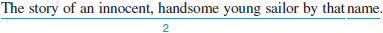 Identify the sentence-skills mistakes at the underlined spots in the paragraph that follows. From the box below, choose the letter that describes each mistake and write it in the space provided. The same mistake may appear more than once. a. fragment b. run-on c. faulty parallelism d. missing apostrophe e. missing quotation mark f. missing comma between two complete thoughts g. missing comma after introductory words h. misspelled word Billy Budd, Sailor Herman Melville's novel Moby Dick is his book that most students know best is Billy Budd. While he is serving on the American ship Rights of Man, a British warship comes alongside his and takes several American the noble Billy succeeds in winning the admiration of the British captain, Edward Vere, and that of most of the crew. Eventually, Claggart accuses Billy of starting a charge is clearly untrue. However, enrages the seaman, who loses his composure, Realizing that Claggart's accusation provoked Billy, the captain sympathizes with the young man, but he knows he has to try Billy before a jury on board ship. Following law to the letter, the jury convicts him. Shortly thereafter, Billy is hanged, much to the regret of all those involved, but not before he utters one of the most memorable lines in American literature: ________