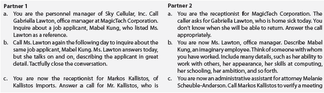 Acting out the roles of telephone caller and receiver is an effective technique for improving skills. To give you such practice, your instructor will divide the class into pairs. Your Task. For each scenario take a moment to read and rehearse your role silently. Then play the role with your partner. If time permits, repeat the scenarios, changing roles.       