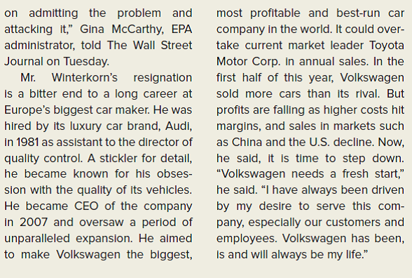 THE WALL STREET JOURNAL CASE IN THE NEWS [LO 1-1, 1-5, 1-6] Volkswagen CEO Resigns as Car Maker Races to Stem Emissions Scandal  BERLIN-Volkswagen AG raced Wednesday to contain the widening scandal threatening Germany's most important company, ousting its chief executive and pledging to prosecute those involved in a scheme to cheat U.S. auto-pollution tests. CEO Martin Winterkorn's resignation follows a calamitous few days after Friday's disclosure by the U.S. Environmental Protection Agency that Europe's biggest auto maker employed software on some VW and Audi diesel-powered cars to manipulate the results of routine emissions tests. The crisis threatens to spill beyond the auto maker to the broader German economy. Wolfsburg- based Volkswagen is as much institution as corporation at home, with nearly 300,000 employees, 29 plants across the country and deep ties to the government-Lower Saxony owns 20% of VW. The company's next CEO faces a daunting task of cleaning up the scandal-the scope of which remains unclear-and keeping its sales expansion on track. Volkswagen hasn't yet said it knows who was responsible or how many employees were involved. On Tuesday, Volkswagen disclosed that as many as 11 million cars contained software alleged to have duped emissions tests and were possibly subject to a global recall.      Was the CEO's resignation the right thing to do? Why or why not?
