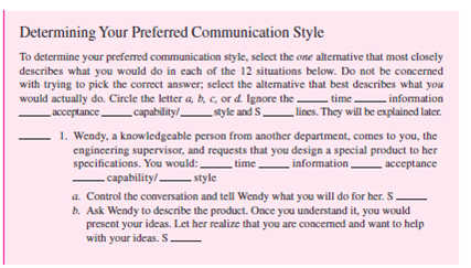 Begin this exercise by determining your preferred communication style in Self-Assessment Exercise 6-2.                Following is the process used with each of the four situational supervisory styles. Notice that behavior can be characterized as a combination of two dimensions-task and relationship. In task behavior, the sender tells the receiver what to do and how to do it; performance is closely supervised. In relationship behavior, the sender listens to the other person in an effort to develop support, trust, and respect; performance is not closely supervised. Both task and relationship can be described as high or low depending on the amount of emphasis placed on each of the two dimensions during communication. One style, autocratic communication style (S-A), demonstrates high task-low relationship behavior (HT-LR), initiating a closed presentation. The other party has little, if any, information and is low in capability. • Initiation / Response. You initiate and control the communication with minimal, if any, response. • Presentation / Elicitation. You make a presentation letting the other parties know they are expected to comply with your message; there is little, if any, elicitation. • Closed / Open. You use a closed presentation; you will not consider the receiver's input. The consultative communication style (S-C) demonstrates high task-high relationship behavior (HT-HR), using a closed presentation for the task with an open elicitation for the relationship. The other party has moderate information and capability. • Initiation / Response. You initiate the communication by letting the other party know that you want him or her to buy into your influence. You desire some response. • Presentation / Elicitation. Both are used. You use elicitation to determine the goal of the communication. For example, you may ask questions to determine the situation and follow up with a presentation. When the communication goal is known, little task elicitation is needed. Relationship communication is elicited to determine the interest of the other party and acceptance of the message. The open elicitation should show your concern for the other party's point of view and motivate him or her to follow your influence. • Closed / Open. You are closed to having the message accepted (task), but open to the person's feelings (relationship). Be empathetic. The participative communication style (S-P) demonstrates low task-high relationship behavior (LT-HR), responding with open elicitation, some initiation, and little presentation.  The other party is high in information and capability. • Initiation / Response. You respond with some initiation. You want to help the other party solve a problem or get him or her to help you solve one. You are helpful and convey personal support. • Presentation / Elicitation. Elicitation can occur with little presentation. Your role is to elicit the other party's ideas on how to reach objectives. • Closed / Open. Open communication is used. If you participate well, the other party will come to a solution you can accept. If not, you may have to reject the other party's message. Another style, laissez-faire communication style (S-L), demonstrates low task-low relationship behavior (LT-LR), responding with the necessary open presentation. The other party is outstanding in information and capability. • Initiation / Response. You respond to the other party with little, if any, initiation. • Presentation / Elicitation. You present the other party with the information, structure, and so forth, that the sender wants. • Closed / Open. Open communication is used. You convey that the other party is in charge; you will accept the message. When selecting the appropriate communication style, you should consider four variables: time, information, acceptance, and capability. Answering the questions related to each variable below can help you select the appropriate style for the situation. Time Do I have enough time to use two-way communication? When there is no time, the other three variables are not considered; the autocratic style is appropriate. When time is available, any of the other styles may be appropriate, depending on the other variables. Time is a relative term; in one situation a few minutes may be considered a short time period, while in another a month may be a short period of time. Information Do I have the necessary information to communicate my message, make a decision, or take action? When you have all the information you need, the autocratic style may be appropriate. When you have some of the information, the consultative style may be appropriate. When you have little information, the participative or laissez-faire style may be appropriate. Acceptance Will the other party accept my message without any input? If the receiver will accept the message, the autocratic style may be appropriate. If the receiver will be reluctant to accept it, the consultative style may be appropriate. If the receiver will reject the message, the participative or laissez-faire style may be appropriate to gain acceptance. There are situations where acceptance is critical to success, such as in the area of implementing changes. Capability Capability has two parts: Ability Does the other party have the experience or knowledge to participate in twoway communication? Will the receiver put the organization's goals ahead of personal needs or goals? Motivation Does the other party want to participate? When the other party is low in capability, the autocratic style may be appropriate; moderate in capability, the consultative style may be appropriate; high in capability, the participative style may be appropriate; outstanding in capability, the laissez-faire style may be appropriate. Capability levels can change from one task to another. For example, a professor may have outstanding capability in classroom teaching, but be low in capability for advising students. Successful managers understand different styles of communication and select communication styles based on the situation. There are three steps to follow when selecting the appropriate communication style in a given situation. Step 1: Diagnose the situation. Answer the questions for each of the four situation variables. In Self-Assessment Exercise 6-2 you were asked to select one alternative situation. You were told to ignore the _______ time _________ information ________ acceptance ________ capability/________ style and S ________ lines. Now you will complete this part in the In-Class Skill-Building Exercise 6-5 by placing the style letters (S-A, S-C, S-P, S-L) on the lines provided for each of the 12 situations. Step 2: Select the appropriate style for the situation. After analyzing the four variables, select the appropriate style for the situation. In some situations, where variables support conflicting styles, select the style of the most important variable for the situation. For example, capability may be outstanding (C-4), but you have all the information needed (S-A). If the information is more important, use the autocratic style even though the capability is outstanding. When doing In-Class Skill-Building Exercise 6-5, place the letters (S-A, S-C, S-P, S-L) for the appropriate styles on the ________ style lines. Step 3: Implement the appropriate communication style. During In-Class Skill- Building Exercise 6-5, you will identify one of the four communication styles for each alternative action; place the S-A, S-C, S-P, or S-L on the S ________ lines. Select the alternative a, b, c, or d that represents the appropriate communication for each of the 12 situations. The table below summarizes the material in this section. Use it to determine the appropriate communication style in situation 1 below and during In-Class Skill-Building Exercise 6-5.      Determining the Appropriate Communication Style for Situation 1  Step 1: Diagnose the situation. Answer the four variable questions from the model, and place the letters on the four variable lines below. 1. Wendy, a knowledgeable person from another department, comes to you, the engineering supervisor, and requests that you design a special product to her specifications. You would:    a. Control the conversation and tell Wendy what you will do for her. S ______ b. Ask Wendy to describe the product. Once you understand it, you would present your ideas. Let her realize that you are concerned and want to help with your ideas. S ________ c. Respond to Wendy's request by conveying understanding and support. Help clarify what is to be done by you. Offer ideas, but do it her way. S _______ d. Find out what you need to know. Let Wendy know you will do it her way. S_______ Step 2: Select the appropriate style for the situation. Review the four variables. If they are all consistent, select one style. If they are conflicting, select the most important variable as the style to use. Place its letters (S-A, S-C, S-P, or S-L) on the style line. Step 3: Select the appropriate action. Review the four alternative actions. Identify the communication style for each, placing its letters on the S _________ line then check the appropriate match alternative. Let's see how you did. 1. Time is available; it can be either S-C, S-P, or S-L. Information: You have little information, so you need to use a participative or laissez-faire style to find out what Wendy wants done: S-P or S-L. Acceptance: If you try to do it your way rather than Wendy's way, she will most likely reject it. You need to use a participative or laissez-faire style: S-P or S-L. Capability: Wendy is knowledgeable and is highly capable: S-P. 2. Reviewing the four variables, you see that there is a mixture of S-P and S-L. Since you are an engineer, it is appropriate to participate with Wendy to give her what she needs. Therefore, the choice is S-P. 3. Alternative a is S-A; this is the autocratic style, high task-low relationship. Alternative b is S-C; this is the consultative style, high task-high relationship. Alternative c is S-P; this is the participative style, low task-high relationship. Alternative d is S-L; this is laissez-faire, low task-low relationship behavior. If you selected c as your action, you chose the most appropriate action for the situation. This was a three-point answer. If you selected d as your answer, this is also a good alternative; it scores two points. If you selected b, you get one point for overdirecting. If you selected a, you get zero points; this is too much directing and will most likely hurt communication. The better you match your communication style to the situation, the more effective you will be at communicating. Objectives: To develop your ability to communicate using the appropriate style for the situation. AACSB: The primary AACSB learning standard skills developed through this exercise are analytic skills and communication abilities. Preparation: You should have completed the 12 situations in Self-Assessment Exercise 6-2. In the self-assessment, you were selecting the alternative that you would choose in the situation. In this part of the skill-building exercise, you are trying to select the most appropriate alternative that will result in the most effective communication. Thus, you may be selecting different answers. Experience: You will work at selecting the appropriate style for the 12 situations in Self- Assessment Exercise 6-2. On the time, information, acceptance, and capability lines, place the letters S-A, S-C, S-P, or S-L, whichever is appropriate for the situation. Based on your diagnoses, select the one style you would use. Place the letters S-A, S-C, S-P, or S-L on the style line. On the four S lines write the letters S-A, S-C, S-P, or S-L to identify each style being used. The instructor reviews the Situational Communications Model and explains how to apply it to determine the appropriate style for situation 1. Turn to situation 2. Using the model, select the appropriate style. If you have time, identify each alternative style (3-4 minutes). The instructor goes over the recommended answers (3-4 minutes). A. Break into groups of two or three. As a team, apply the model to situations 3 through 7 (15-20 minutes). The instructor will go over the appropriate answers when all teams are done or the time is up (4-6 minutes). B. (Optional) Break into new groups of two or three and do situations 8 through 12 (15-20 minutes). The instructor will go over the appropriate answers (4-6 minutes). Conclusion: The instructor leads a class discussion and/or makes concluding remarks. Application (2-4 minutes): What did I learn from this experience? How will I use this knowledge in the future? Sharing: Volunteers give their answers to the application section.