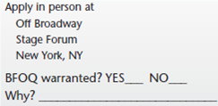 Objective  The purpose of this exercise is to understand the requirements for bonafide occupational qualifications (BFOQs). Background  Title VII of the Civil Rights Act of 1964 has stated that it is unlawful for an employer to discriminate against a person in any condition of employment because of race, religion, color, national origin, or sex. As with most rules, however, there are exceptions. Regarding Title VII, one exception to the rule is termed a bonafide occupational qualification (BFOQ). With the BFOQ provision, Congress has stated that it is not unlawful to utilize certain personal characteristics in employment (such as sex) in situations where that particular characteristic is necessary to meet the normal operation of the business. The FBOQ is not intended, however, to serve as a loophole for resistant organizations that want to fl out the Equal Employment Opportunity Commission (EEOC) requirements. The EEOC believes that the BFOQ provision should be interpreted narrowly and places the burden of proof for justifying the BFOQ squarely upon the organization. Want Ads  A number of hypothetical situations in which an organization has advertised for an employee of a particular race, color, religion, sex, or national origin are presented. In your opinion, do these particular situations warrant a BFOQ? Read each description carefully and indicate whether you think a BFOQ is warranted. Broadway Actress Finally a chance to make it big on stage. A company needs four young, liberal-minded females to star in sophisticated adult play off Broadway. The appearance of the person to fit the part is important.     Warehouseman Small lumber company needs six men to replace striking warehousemen. Job involves lifting and carrying heavy lumber products. Excellent pay and benefits. Apply in person at Knothole Lumber Company Bark and Splinter Streets Macon, GA     Prison Guard Need self-confident, muscular, and experienced male facility guard. Must be able to work effectively with others in a potentially violent, dangerous environment.     Mechanic Large auto dealer needs severalmen for light mechanic work. Experienced only need apply. Must have own tools. Apply in person at Friendly Frank's Foreign Imports Michigan Avenue Evanston, IL Digital Equipment Assembler Need females to assemble intricate computer equipment. Must have excellent hand-eye coordination and dexterity. No experience necessary-we train. Apply in person at Rayco Digital Equipment Co. Third Street New Albany, IN (The owner attended a recent convention of computer manufacturers and heard an industrial psychologist say that a number of sophisticated research studies have shown that women are much more dextrous than men and therefore make better assemblers of intricate parts and equipment.)     Sales Representative Large title manufacturer needs aggressive salesperson to cover Texas region. Prefer male with extensive title-selling experience.         Flight Attendant Regional airline needs young, attractive female to fly West Coast routes. Must pass height and weight requirements. Apply at Flightly Airlines Mesa Boulevard San Diego, CA (The human resource director had conducted a study showing that the airline's passengers-mostly male-show a strong preference for attractive female flight attendants. Additionally, the firm's consulting psychologist stated that the airline cabin represents a unique environment in which the psychological needs of passengers are better attended to by females than males.) (The owner of the regional airline informally surveyed the other mechanics about the new employees. They emphatically stated, We don't want to work around women! In addition, the owner noted that state law requires separate restrooms for each sex, and that there was only one restroom in the shop. Building another restroom would require a large expenditure, and the space wasn't available.)     Women's High School Basketball Coach Coed high school looking for proven female basketball coach. Head coaching experience needed; ability to work with young women 14-18 years old is important. Need at least an undergraduate college degree. Apply in person at Pasadena High School Main Street Pasadena, TX     A final question: Is it legal for publishers to place ads in the paper on the basis of sex, such as Help Wanted-Male and Help Wanted-Female?