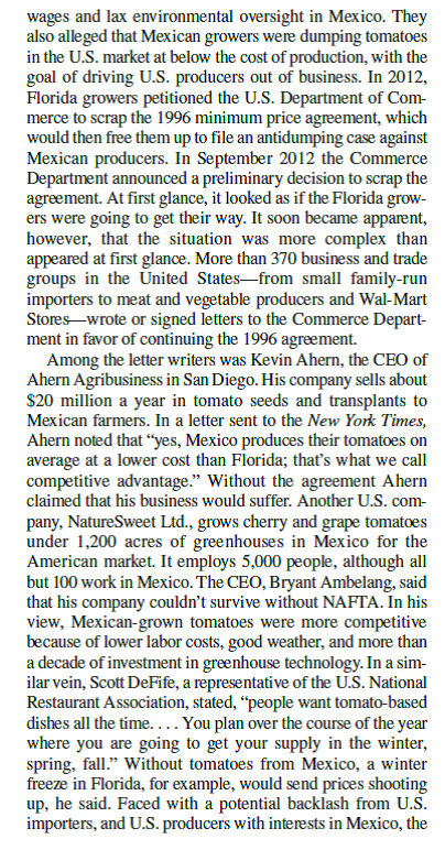 Tomato Wars  When the North American Free Trade Agreement (NAFTA) went into effect in December 1992 and tariffs on imported tomatoes were dropped U.S. tomato producers in Florida feared that they would lose business to lower-cost producers in Mexico. So they lobbied the government to set a minimum floor price for tomatoes imported from Mexico. The idea was to stop Mexican producers from cutting prices below the floor to gain share in the U.S. market. In 1996 the United States and Mexico agreed on a basic floor price of 21.69 cents a pound. At the time, both sides declared themselves to be happy with the deal. As it turns out, the deal didn't offer much protection for U.S. tomato growers. In 1992, the year before NAFTA was passed, Mexican producers exported 800 million pounds of tomatoes to the United States. By 2011 they were exporting 2.8 billion pounds of tomatoes, an increase of 3.5-fold. The value of Mexican tomato exports almost tripled over the same period to $2 billion. In contrast, tomato production in Florida has fallen by 41 percent since NAFTA went into effect. Florida growers complained that they could not compete against low             Was the Commerce Department right to establish a new minimum floor price, rather than scrap the agreement and file an antidumping suit Who would have benefited from an antidumping suit against Mexican tomato producers Who would have suffered
