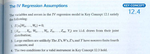 Consider the instrumental variable regression model where X i is correlated with u i and Z i is an instrument. Suppose that the first three assumptions in Key Concept 12.4 are satisfied. Which IV assumption is not satisfied when: a. Z i is independent of ( Y i , X i , W i ) b. Z i = W i. c. W i = 1 for all i d. Z i = Xi
